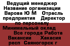 Ведущий менеджер › Название организации ­ Варова Ю.М › Отрасль предприятия ­ Директор по персоналу › Минимальный оклад ­ 39 000 - Все города Работа » Вакансии   . Хакасия респ.,Саяногорск г.